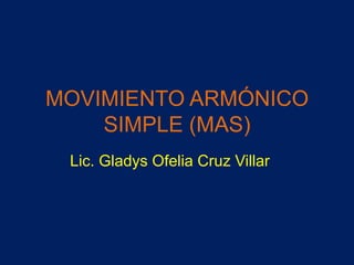 MOVIMIENTO ARMÓNICO
SIMPLE (MAS)
Lic. Gladys Ofelia Cruz Villar

 