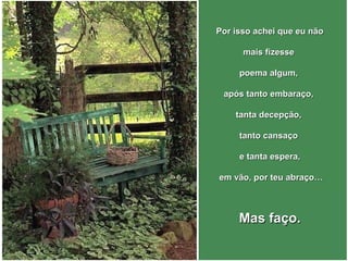 PPoorr iissssoo aacchheeii qquuee eeuu nnããoo 
mmaaiiss ffiizzeessssee 
ppooeemmaa aallgguumm,, 
aappóóss ttaannttoo eemmbbaarraaççoo,, 
ttaannttaa ddeecceeppççããoo,, 
ttaannttoo ccaannssaaççoo 
ee ttaannttaa eessppeerraa,, 
eemm vvããoo,, ppoorr tteeuu aabbrraaççoo…… 
MMaass ffaaççoo.. 
 