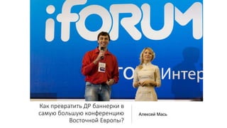 Как превратить ДР баннерки в
самую большую конференцию
Восточной Европы?
Алексей Мась
 