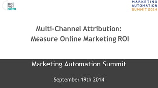 Multi-Channel Attribution: 
Measure Online Marketing ROI 
Marketing Automation Summit 
September 19th 2014 
 