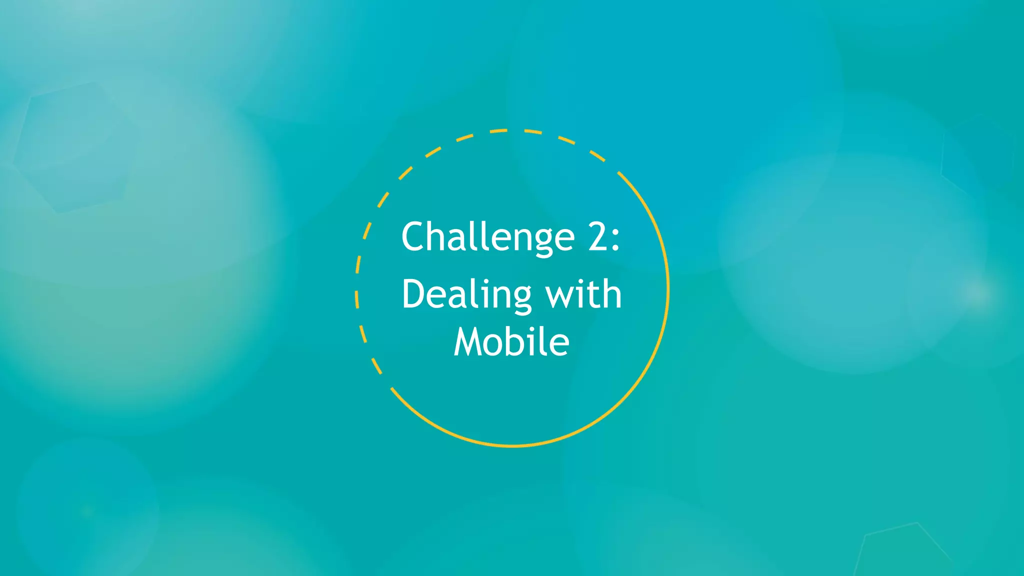 Challenge 2:
Dealing with
Mobile
 