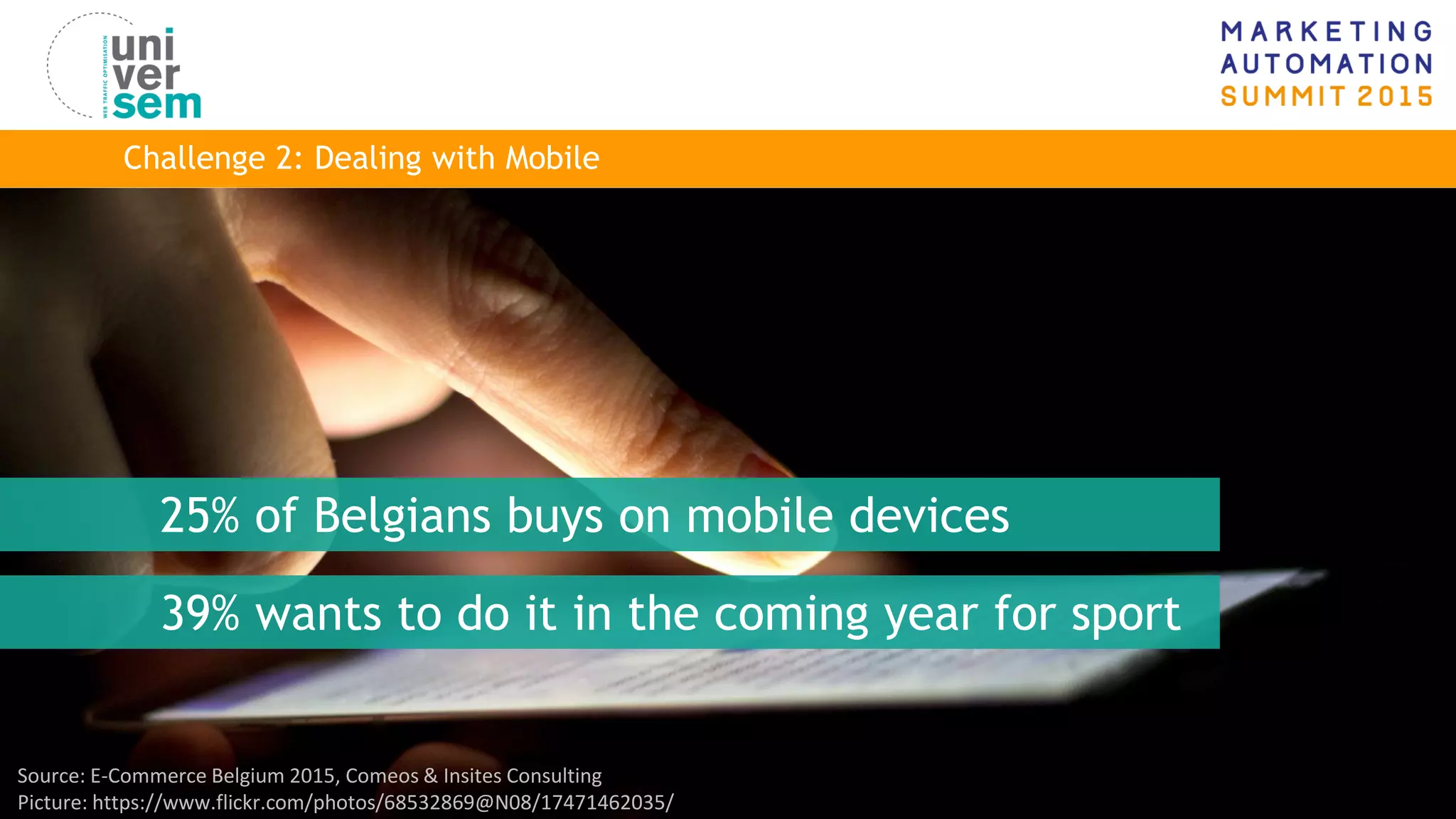 15© www.universem.be
Challenge 2: Dealing with Mobile
Source: E-Commerce Belgium 2015, Comeos & Insites Consulting
Picture: https://www.flickr.com/photos/68532869@N08/17471462035/
25% of Belgians buys on mobile devices
39% wants to do it in the coming year for sport
 