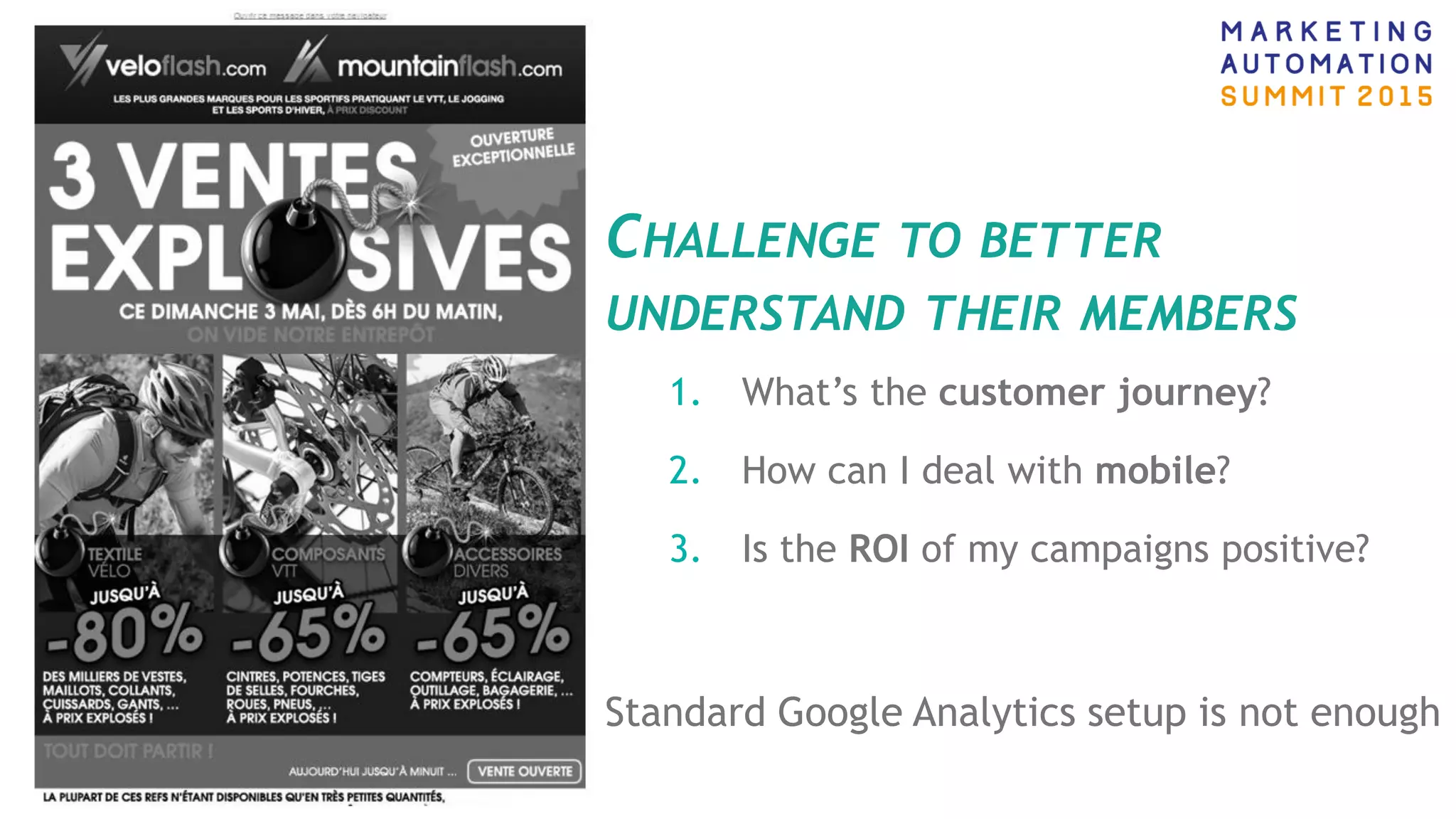 CHALLENGE TO BETTER
UNDERSTAND THEIR MEMBERS
1. What’s the customer journey?
2. How can I deal with mobile?
3. Is the ROI of my campaigns positive?
Standard Google Analytics setup is not enough
 