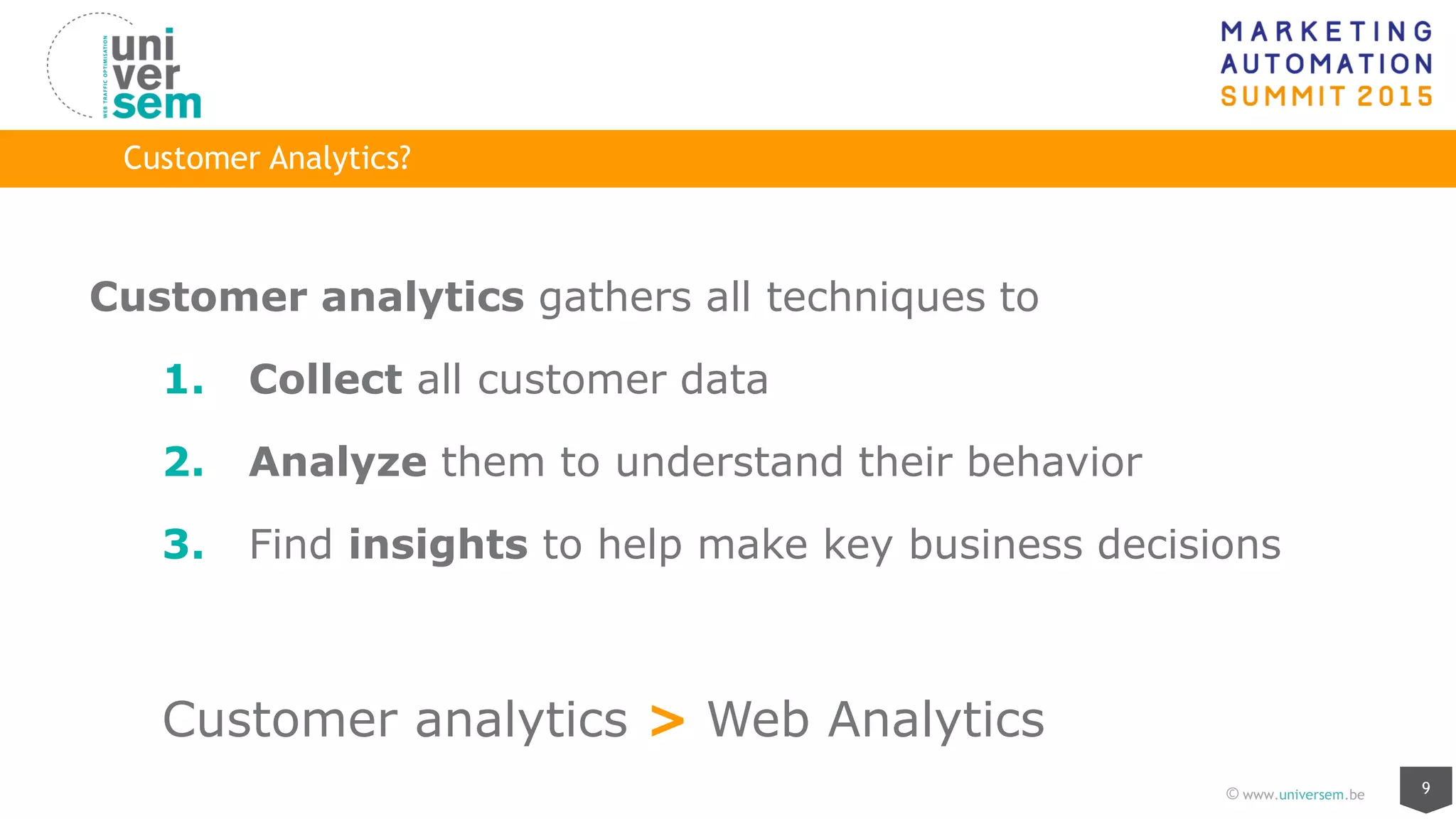 9© www.universem.be
Customer Analytics?
Customer analytics gathers all techniques to
1. Collect all customer data
2. Analyze them to understand their behavior
3. Find insights to help make key business decisions
Customer analytics > Web Analytics
 