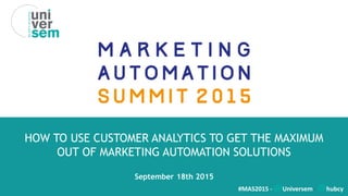 HOW TO USE CUSTOMER ANALYTICS TO GET THE MAXIMUM
OUT OF MARKETING AUTOMATION SOLUTIONS
September 18th 2015
#MAS2015 - @Universem - @hubcy
 