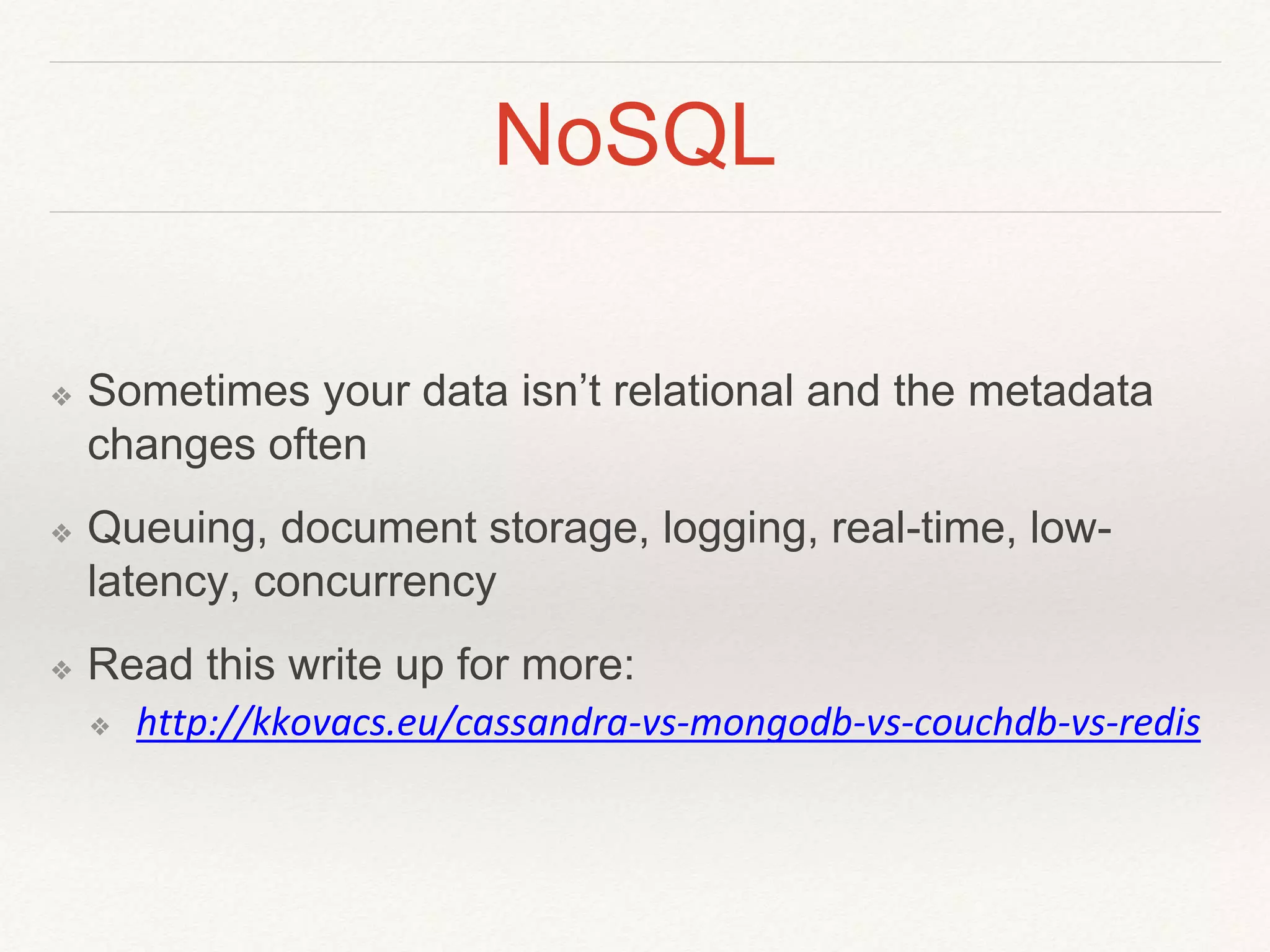 NoSQL 
❖ Sometimes your data isn’t relational and the metadata 
changes often 
❖ Queuing, document storage, logging, real-time, low-latency, 
concurrency 
❖ Read this write up for more: 
❖ http://kkovacs.eu/cassandra-vs-mongodb-vs-couchdb-vs-redis 
 