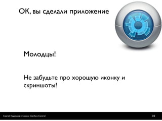 ОК, вы сделали приложение




                    Молодцы!


                    Не забудьте про хорошую иконку и
                    скриншоты!



Сергей Кудряшов от имени Interface Control             10
 