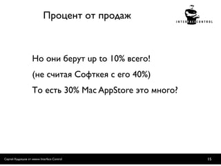 Процент от продаж



                    Но они берут up to 10% всего!
                    (не считая Софткея с его 40%)
                    То есть 30% Mac AppStore это много?




Сергей Кудряшов от имени Interface Control                15
 