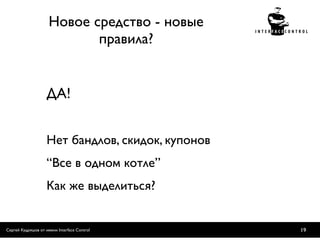 Новое средство - новые
                            правила?


                    ДA!


                    Нет бандлов, скидок, купонов
                    “Все в одном котле”
                    Как же выделиться?


Сергей Кудряшов от имени Interface Control         19
 