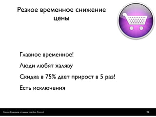 Резкое временное снижение
                         цены



                 Главное временное!
                 Люди любят халяву
                 Скидка в 75% дает прирост в 5 раз!
                 Есть исключения


Сергей Кудряшов от имени Interface Control            26
 