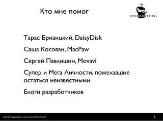 Кто мне помог


                    Тарас Бризицкий, DaisyDisk
                    Саша Косован, MacPaw
                    Сергей Павлишин, Movavi
                    Супер и Мега Личности, пожелавшие
                    остаться неизвестными
                    Блоги разработчиков


Сергей Кудряшов от имени Interface Control              3
 