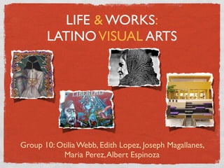 LIFE & WORKS:
       LATINO VISUAL ARTS




Group 10: Otilia Webb, Edith Lopez, Joseph Magallanes,
           Maria Perez, Albert Espinoza
 