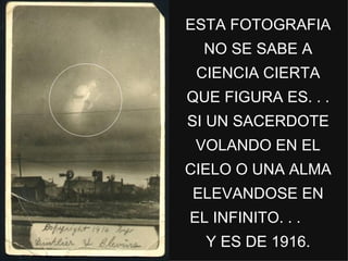 ESTA FOTOGRAFIA NO SE SABE A CIENCIA CIERTA QUE FIGURA ES. . . SI UN SACERDOTE VOLANDO EN EL CIELO O UNA ALMA ELEVANDOSE EN EL INFINITO. . .  Y ES DE 1916. 