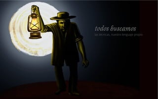 todos buscamos
las técnicas, nuestro lenguaje propio
 