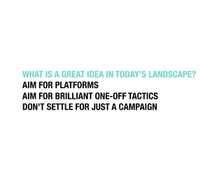 WHAT IS A GREAT IDEA IN TODAY’S LANDSCAPE?!
AIM FOR PLATFORMS!
AIM FOR BRILLIANT ONE-OFF TACTICS !
DON’T SETTLE FOR JUST A...