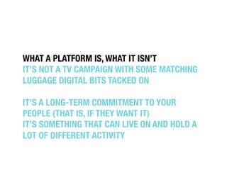 WHAT A PLATFORM IS, WHAT IT ISN’T!
IT’S NOT A TV CAMPAIGN WITH SOME MATCHING
LUGGAGE DIGITAL BITS TACKED ON!

IT’S A LONG-...