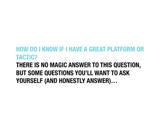 HOW DO I KNOW IF I HAVE A GREAT PLATFORM OR
TACTIC?!
THERE IS NO MAGIC ANSWER TO THIS QUESTION,
BUT SOME QUESTIONS YOU’LL ...