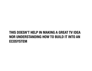 THIS DOESN’T HELP IN MAKING A GREAT TV IDEA
NOR UNDERSTANDING HOW TO BUILD IT INTO AN
ECOSYSTEM
 