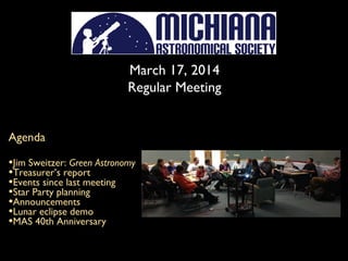 March 17, 2014
Regular Meeting
Agenda
•Jim Sweitzer: Green Astronomy
•Treasurer’s report
•Events since last meeting
•Star Party planning
•Announcements
•Lunar eclipse demo
•MAS 40th Anniversary
 