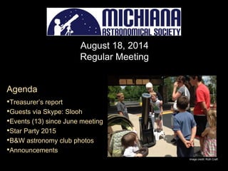 August 18, 2014
Regular Meeting
Agenda
•Treasurer’s report
•Guests via Skype: Slooh
•Events (13) since June meeting
•Star Party 2015
•B&W astronomy club photos
•Announcements
Image credit: Ruth Craft
 
