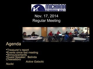 Nov. 17, 2014 
Regular Meeting 
Agenda 
•Treasurer’s report 
•Events since last meeting 
•Announcements 
•Guest Speaker: Belinda 
Cheeseboro 
Active Galactic 
Nuclei 
 