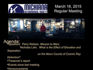 March 16, 2015
Regular Meeting
•Speakers: Perry Watson, Mission to Mars
Nicholas Lohr, What is the Effect of Elevation and
Separation
on the Muon Counts of Cosmic Ray
Detectors?
•Treasurer’s report
•Events since last meeting
•Announcements
Agenda:
 
