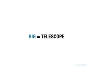 BIG = TELESCOPE
 