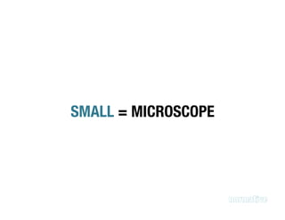 SMALL = MICROSCOPE
 