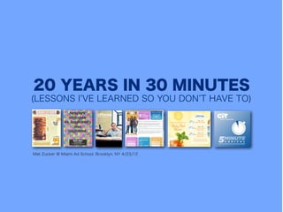 20 YEARS IN 30 MINUTES
(LESSONS I VE LEARNED SO YOU DON T HAVE TO)




Mat Zucker @ Miami Ad School, Brooklyn, NY 4/23/12
 