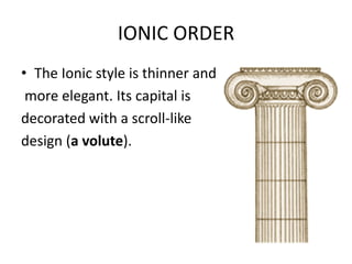 IONIC ORDER
• The Ionic style is thinner and
 more elegant. Its capital is
decorated with a scroll-like
design (a volute).
 