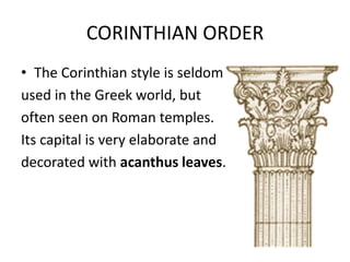 CORINTHIAN ORDER
• The Corinthian style is seldom
used in the Greek world, but
often seen on Roman temples.
Its capital is very elaborate and
decorated with acanthus leaves.
 