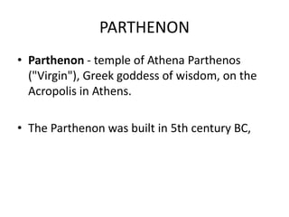 PARTHENON
• Parthenon - temple of Athena Parthenos
  ("Virgin"), Greek goddess of wisdom, on the
  Acropolis in Athens.

• The Parthenon was built in 5th century BC,
 