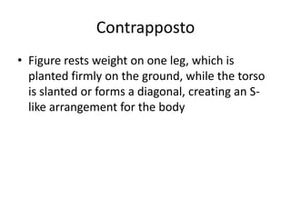 Contrapposto
• Figure rests weight on one leg, which is
  planted firmly on the ground, while the torso
  is slanted or forms a diagonal, creating an S-
  like arrangement for the body
 