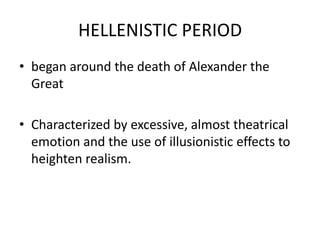 HELLENISTIC PERIOD
• began around the death of Alexander the
  Great

• Characterized by excessive, almost theatrical
  emotion and the use of illusionistic effects to
  heighten realism.
 