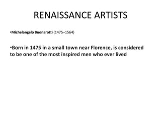 RENAISSANCE ARTISTS
•Michelangelo Buonarotti (1475–1564)


•Born in 1475 in a small town near Florence, is considered
to be one of the most inspired men who ever lived
 