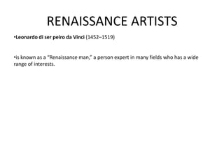 RENAISSANCE ARTISTS
•Leonardo di ser peiro da Vinci (1452–1519)


•is known as a “Renaissance man,” a person expert in many fields who has a wide
range of interests.
 