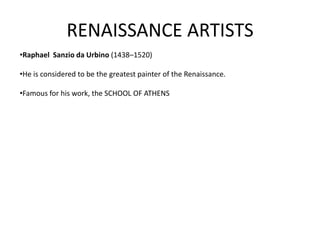 RENAISSANCE ARTISTS
•Raphael Sanzio da Urbino (1438–1520)

•He is considered to be the greatest painter of the Renaissance.

•Famous for his work, the SCHOOL OF ATHENS
 