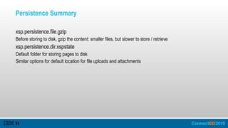 Persistence Summary
xsp.persistence.file.gzip
Before storing to disk, gzip the content: smaller files, but slower to store / retrieve
xsp.persistence.dir.xspstate
Default folder for storing pages to disk
Similar options for default location for file uploads and attachments
 