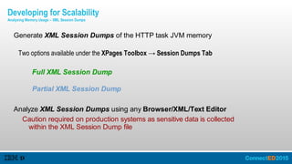 Generate XML Session Dumps of the HTTP task JVM memory
Two options available under the XPages Toolbox → Session Dumps Tab
Full XML Session Dump
Partial XML Session Dump
Analyze XML Session Dumps using any Browser/XML/Text Editor
Caution required on production systems as sensitive data is collected
within the XML Session Dump file
Developing for Scalability
Analysing Memory Usage – XML Session Dumps
 