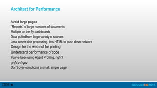 Architect for Performance
Avoid large pages
“Reports” of large numbers of documents
Multiple on-the-fly dashboards
Data pulled from large variety of sources
Less server-side processing, less HTML to push down network
Design for the web not for printing!
Understand performance of code
You’ve been using Agent Profiling, right?
μηδέν άγαν
Don’t over-complicate a small, simple page!
 