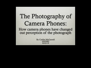 The Photography of
Camera Phones:
How camera phones have changed
out perception of the photograph
By Caitlin McGarrell
43629482
MAS110
 