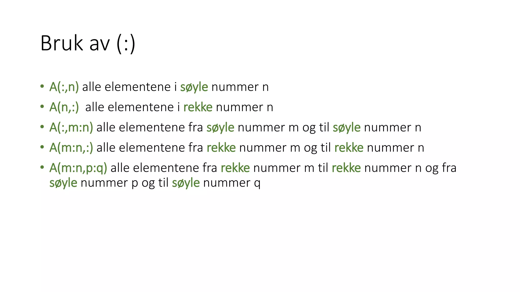 Bruk av (:)
• A(:,n) alle elementene i søyle nummer n
• A(n,:) alle elementene i rekke nummer n
• A(:,m:n) alle elementene fra søyle nummer m og til søyle nummer n
• A(m:n,:) alle elementene fra rekke nummer m og til rekke nummer n
• A(m:n,p:q) alle elementene fra rekke nummer m til rekke nummer n og fra
søyle nummer p og til søyle nummer q
 