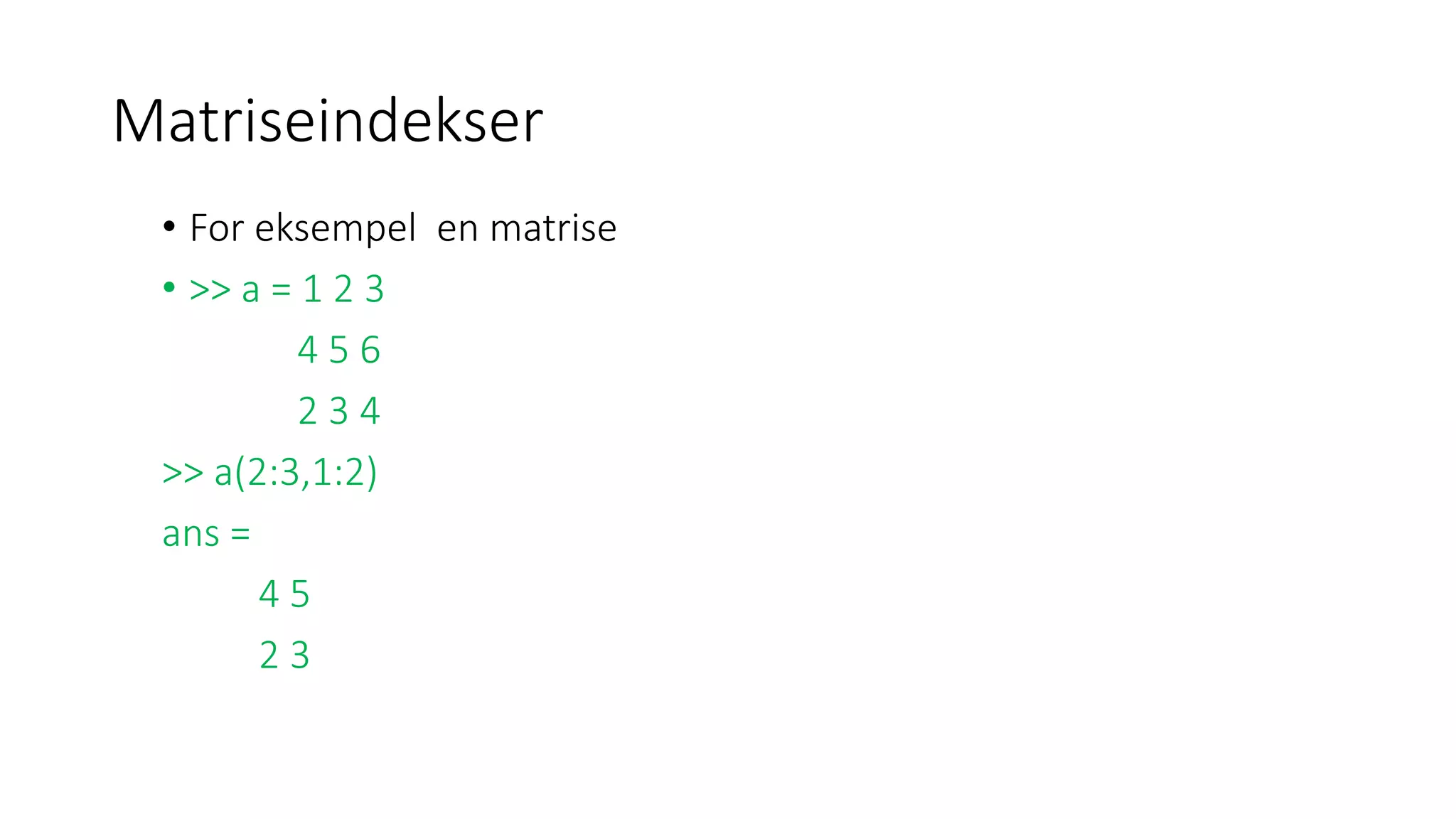 Matriseindekser
• For eksempel en matrise
• >> a = 1 2 3
4 5 6
2 3 4
>> a(2:3,1:2)
ans =
4 5
2 3
 