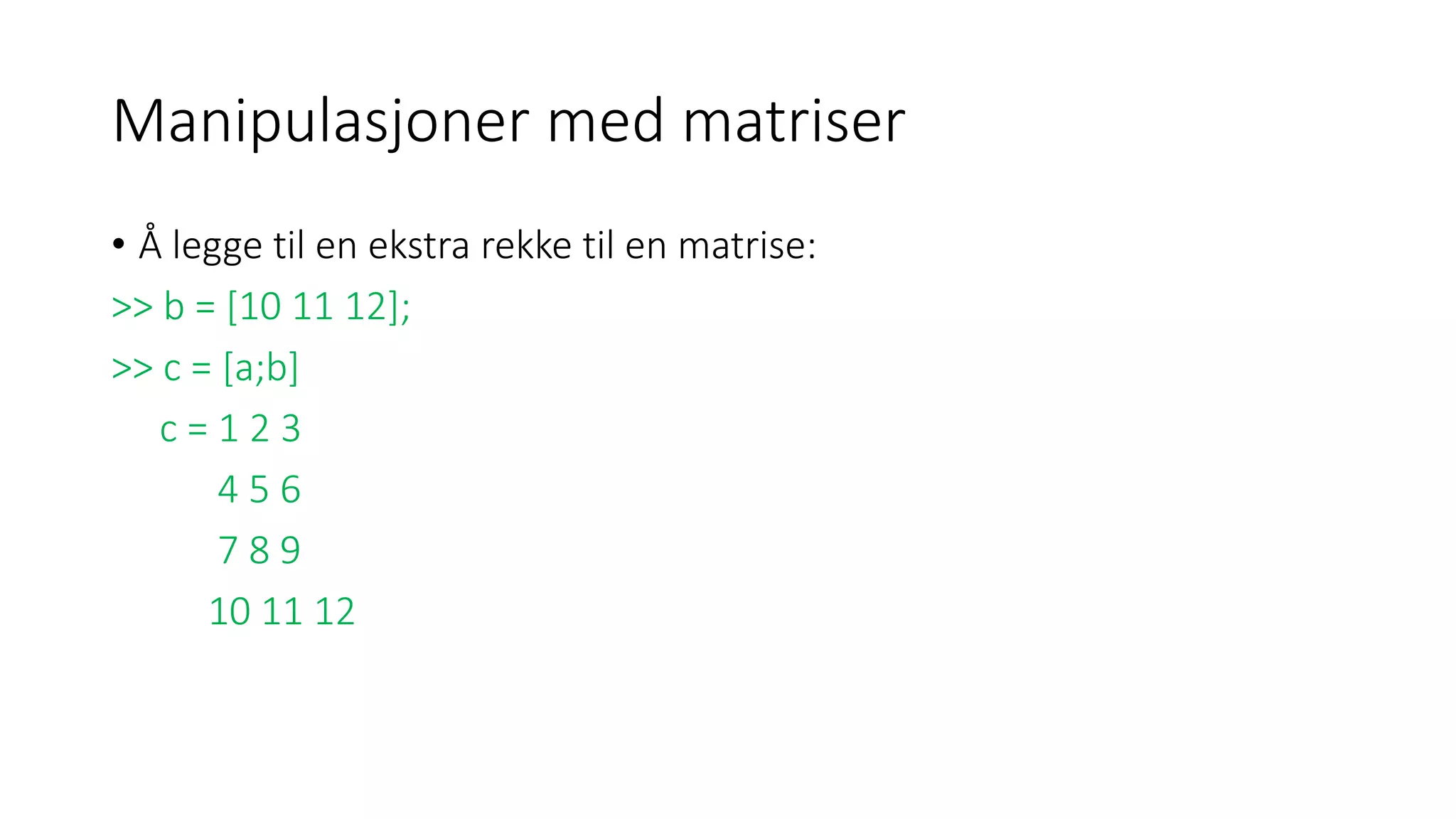 Manipulasjoner med matriser
• Å legge til en ekstra rekke til en matrise:
>> b = [10 11 12];
>> c = [a;b]
c = 1 2 3
4 5 6
7 8 9
10 11 12
 