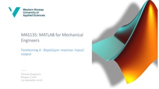 MAS135: MATLAB for Mechanical
Engineers
Forelesning 4 : Repetisjon: matriser. Input/
output
Victoria Popsueva
Bergen, C208
03 september 2018
 