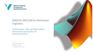 MAS135: MATLAB for Mechanical
Engineers
Forelesning 6 : FOR- og WHILE-løkker.
Elementvise operasjoner VS
kontrollstrukturer
Victoria Popsueva
Bergen, C208
17 september 2018
 