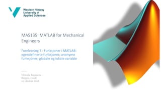 MAS135: MATLAB for Mechanical
Engineers
Forelesning 7 : Funksjoner i MATLAB:
egendefinerte funksjoner; anonyme
funksjoner; globale og lokale variable
Victoria Popsueva
Bergen, C208
01 oktober 2018
 