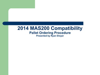 2014 MAS200 Compatibility
Pallet Ordering Procedure
Presented by Ryan Dreyer
 