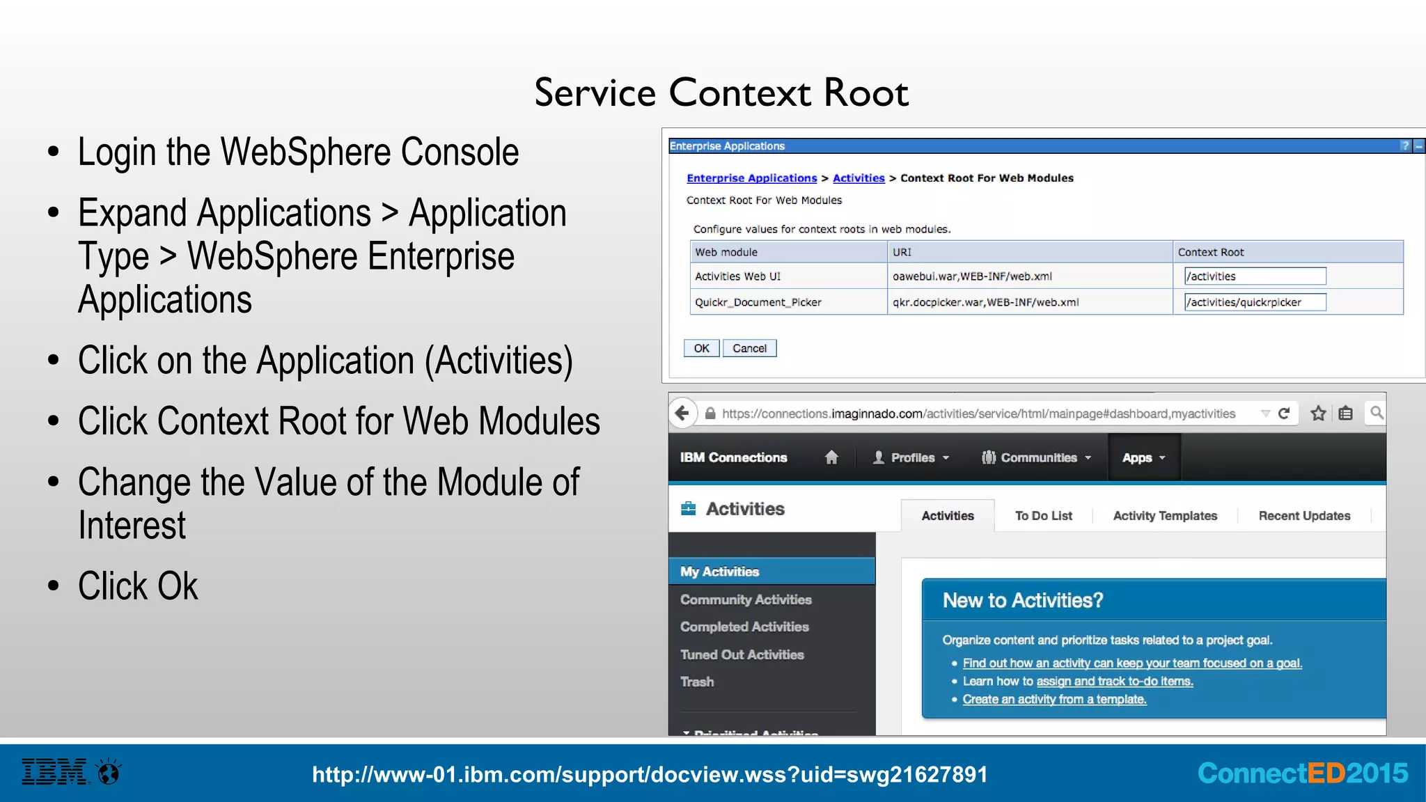 Service Context Root
● Login the WebSphere Console
● Expand Applications > Application
Type > WebSphere Enterprise
Applications
● Click on the Application (Activities)
● Click Context Root for Web Modules
● Change the Value of the Module of
Interest
● Click Ok
http://www-01.ibm.com/support/docview.wss?uid=swg21627891
 