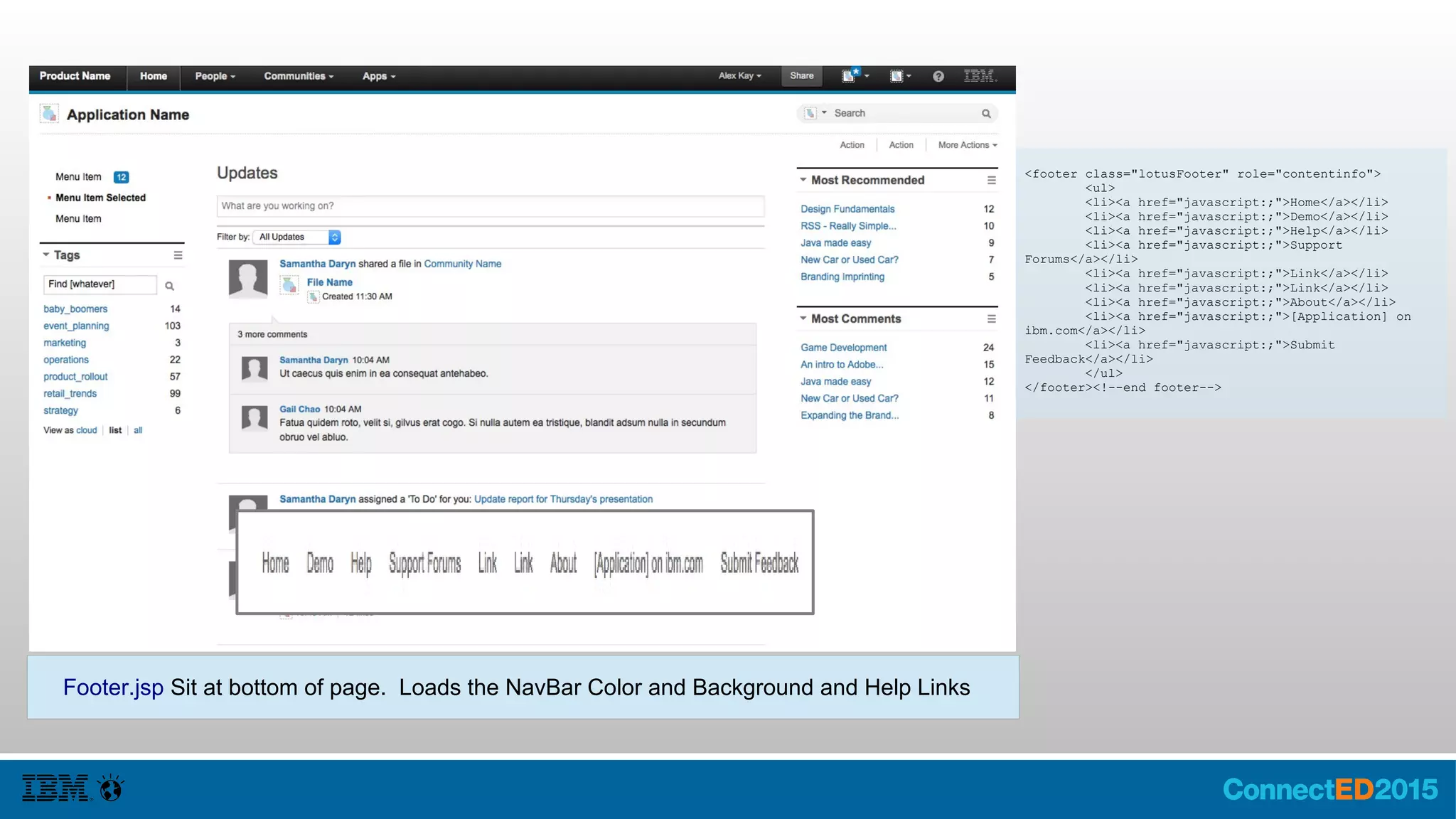 Footer.jsp Sit at bottom of page. Loads the NavBar Color and Background and Help Links
<footer class="lotusFooter" role="contentinfo">
<ul>
<li><a href="javascript:;">Home</a></li>
<li><a href="javascript:;">Demo</a></li>
<li><a href="javascript:;">Help</a></li>
<li><a href="javascript:;">Support
Forums</a></li>
<li><a href="javascript:;">Link</a></li>
<li><a href="javascript:;">Link</a></li>
<li><a href="javascript:;">About</a></li>
<li><a href="javascript:;">[Application] on
ibm.com</a></li>
<li><a href="javascript:;">Submit
Feedback</a></li>
</ul>
</footer><!--end footer-->
 
